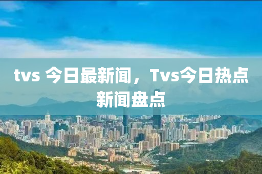 TVS2今日最新闻，聚焦时事热点，传递最新资讯